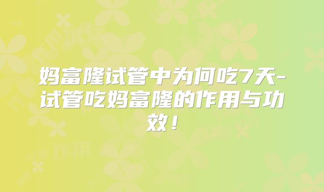 妈富隆试管中为何吃7天-试管吃妈富隆的作用与功效！