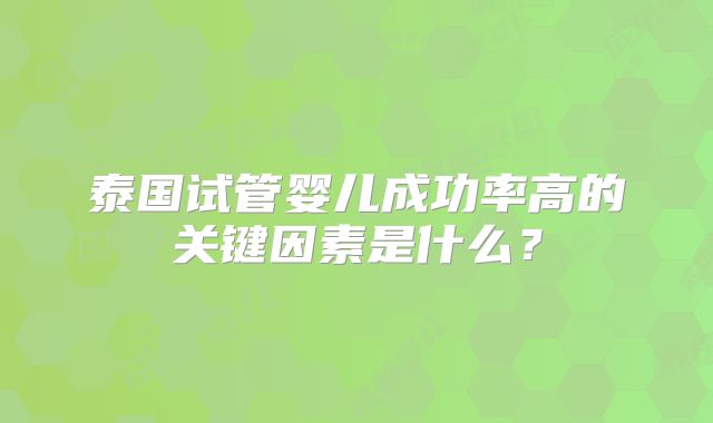 泰国试管婴儿成功率高的关键因素是什么？