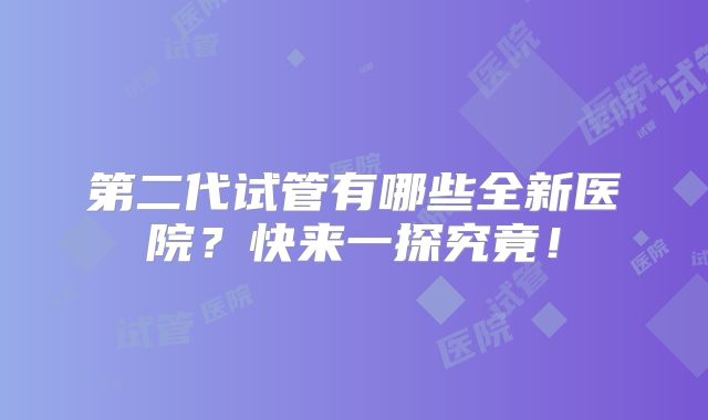 第二代试管有哪些全新医院？快来一探究竟！