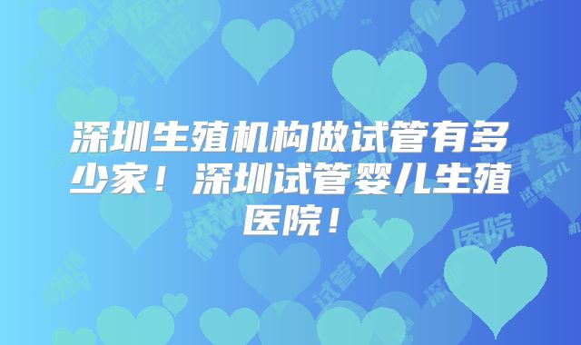 深圳生殖机构做试管有多少家！深圳试管婴儿生殖医院！