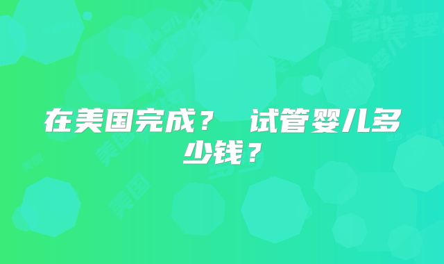 在美国完成？ 试管婴儿多少钱？