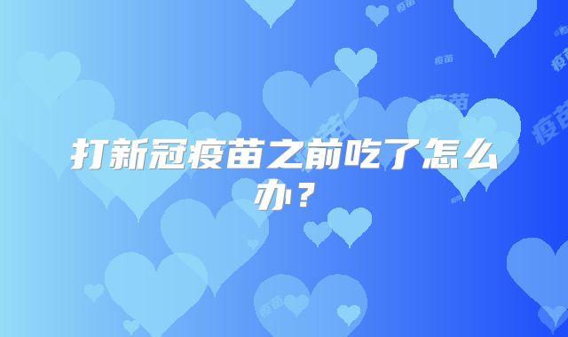 打新冠疫苗之前吃了怎么办？