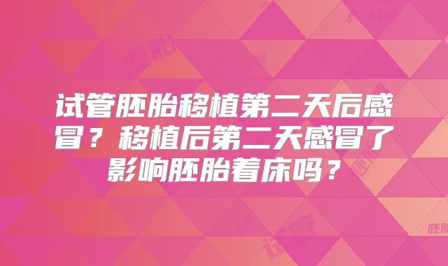 试管胚胎移植第二天后感冒？移植后第二天感冒了影响胚胎着床吗？