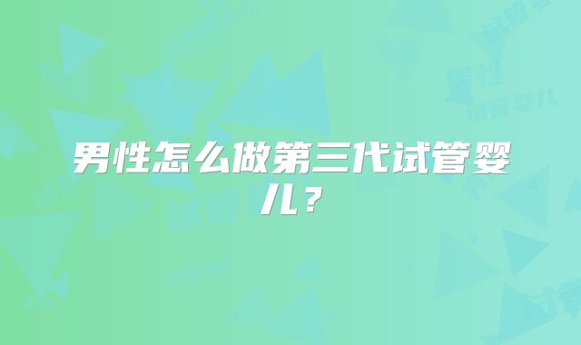 男性怎么做第三代试管婴儿？