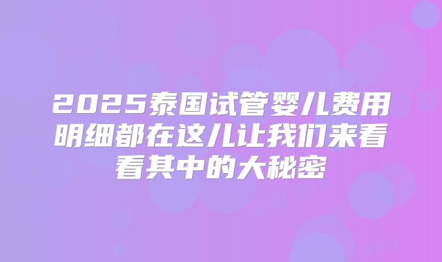 2025泰国试管婴儿费用明细都在这儿让我们来看看其中的大秘密