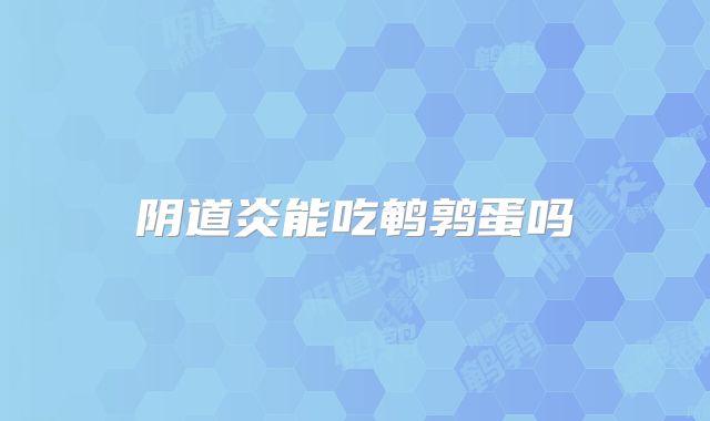阴道炎能吃鹌鹑蛋吗