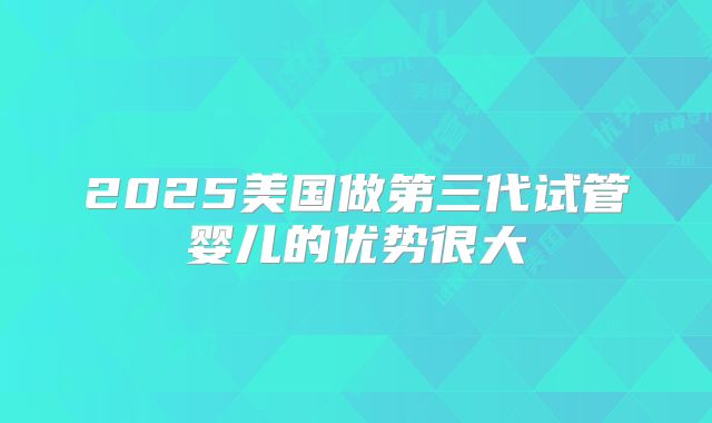 2025美国做第三代试管婴儿的优势很大