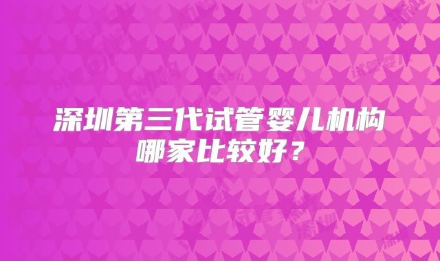 深圳第三代试管婴儿机构哪家比较好?