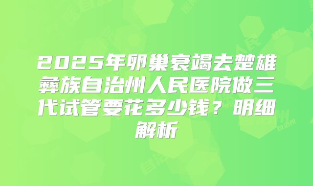 2025年卵巢衰竭去楚雄彝族自治州人民医院做三代试管要花多少钱？明细解析