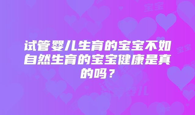 试管婴儿生育的宝宝不如自然生育的宝宝健康是真的吗？