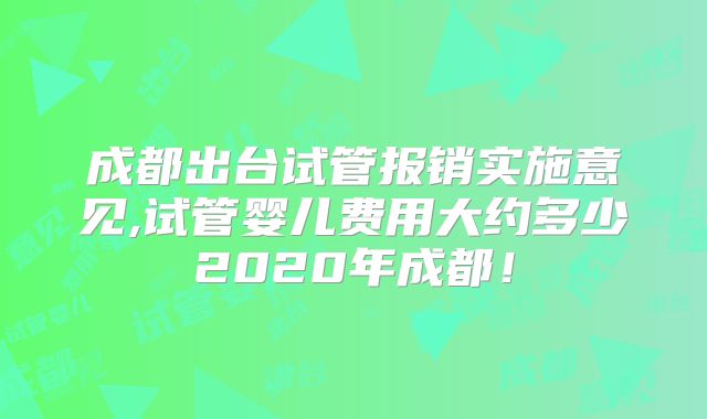 成都出台试管报销实施意见,试管婴儿费用大约多少2020年成都!