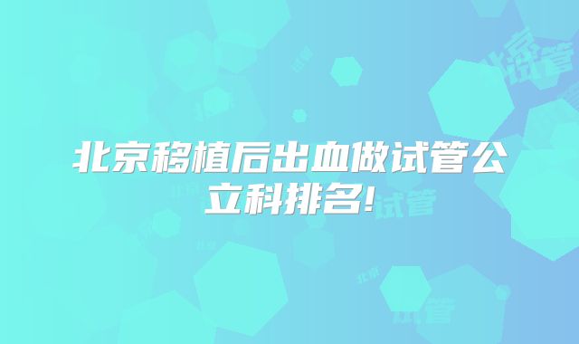 北京移植后出血做试管公立科排名!