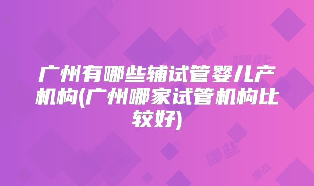广州有哪些辅试管婴儿产机构(广州哪家试管机构比较好)
