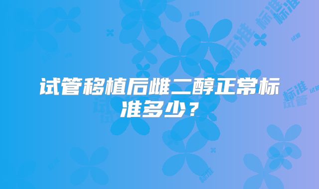 试管移植后雌二醇正常标准多少？