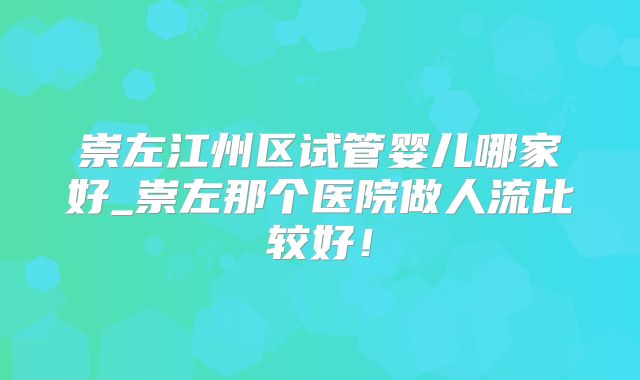 崇左江州区试管婴儿哪家好_崇左那个医院做人流比较好！