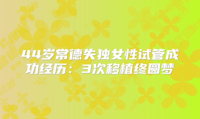 44岁常德失独女性试管成功经历：3次移植终圆梦