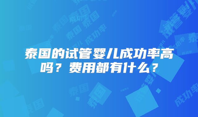 泰国的试管婴儿成功率高吗？费用都有什么？