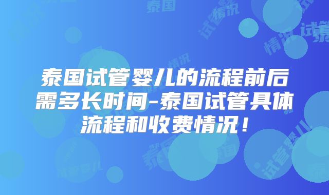 泰国试管婴儿的流程前后需多长时间-泰国试管具体流程和收费情况！