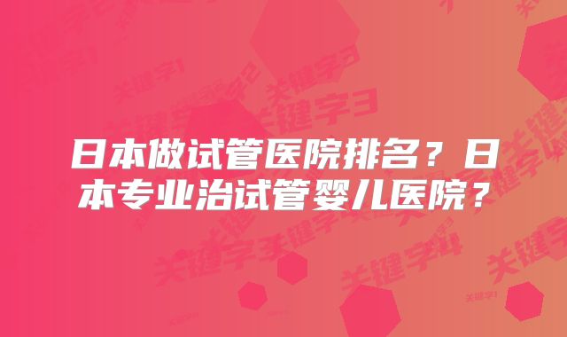 日本做试管医院排名？日本专业治试管婴儿医院？