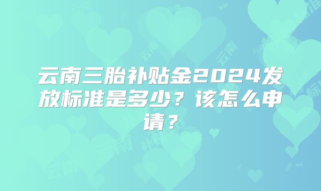 云南三胎补贴金2024发放标准是多少？该怎么申请？