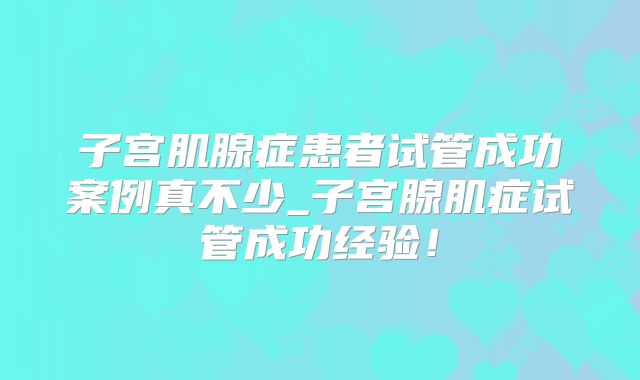 子宫肌腺症患者试管成功案例真不少_子宫腺肌症试管成功经验！