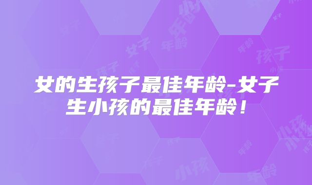 女的生孩子最佳年龄-女子生小孩的最佳年龄!