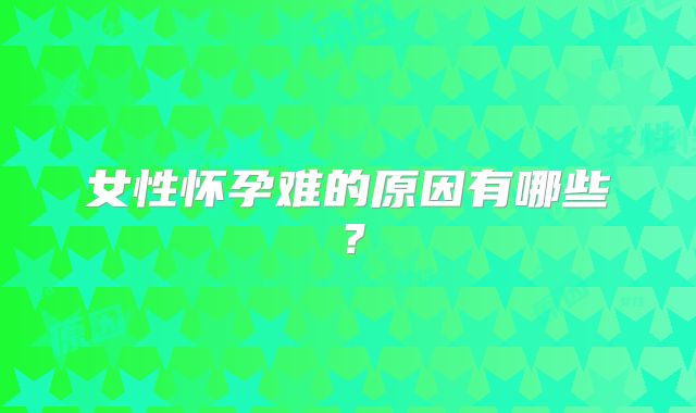 女性怀孕难的原因有哪些？