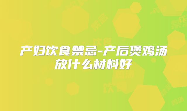 产妇饮食禁忌-产后煲鸡汤放什么材料好