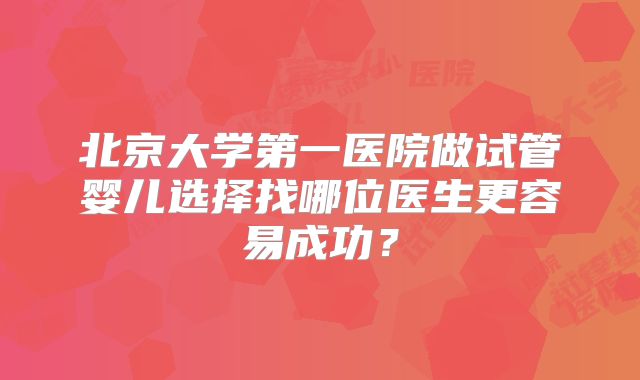 北京大学第一医院做试管婴儿选择找哪位医生更容易成功？