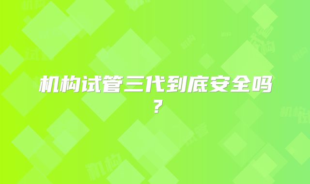 机构试管三代到底安全吗？