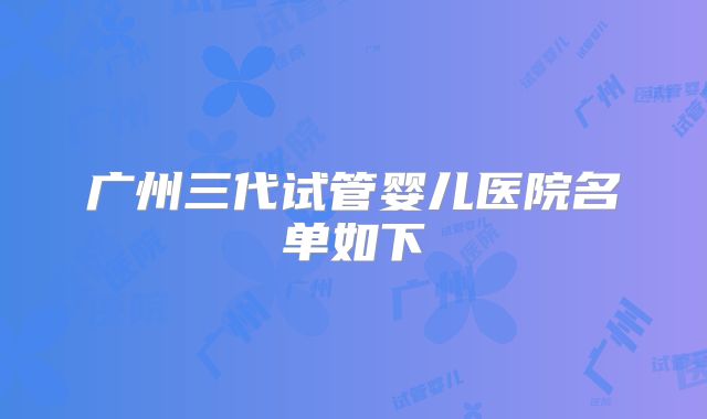 广州三代试管婴儿医院名单如下