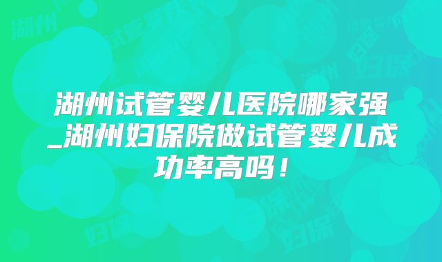湖州试管婴儿医院哪家强_湖州妇保院做试管婴儿成功率高吗！