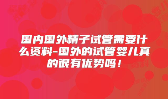 国内国外精子试管需要什么资料-国外的试管婴儿真的很有优势吗！