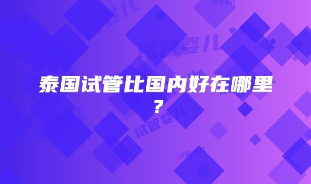 泰国试管比国内好在哪里？