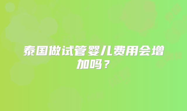 泰国做试管婴儿费用会增加吗？