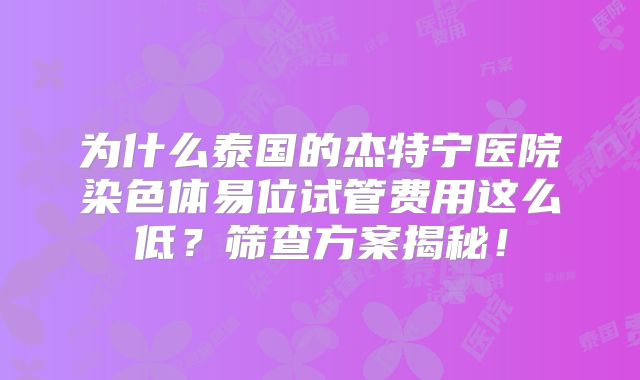 为什么泰国的杰特宁医院染色体易位试管费用这么低？筛查方案揭秘！