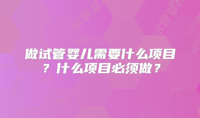 做试管婴儿需要什么项目？什么项目必须做？