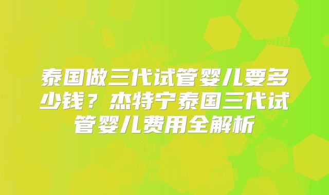 泰国做三代试管婴儿要多少钱？杰特宁泰国三代试管婴儿费用全解析