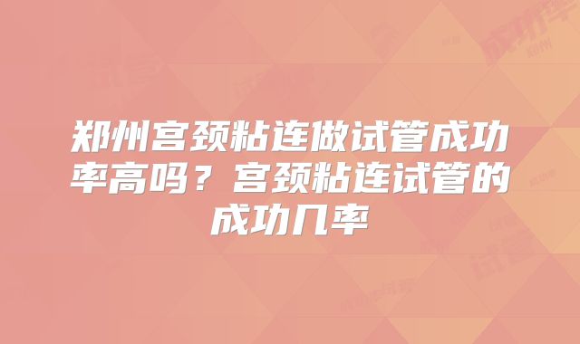 郑州宫颈粘连做试管成功率高吗?宫颈粘连试管的成功几率