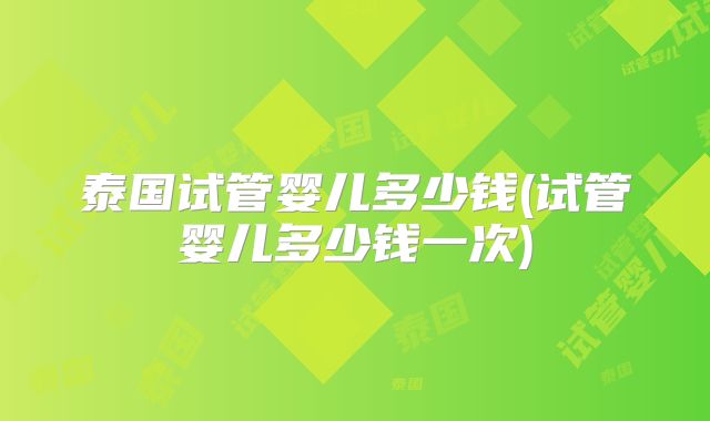 泰国试管婴儿多少钱(试管婴儿多少钱一次)