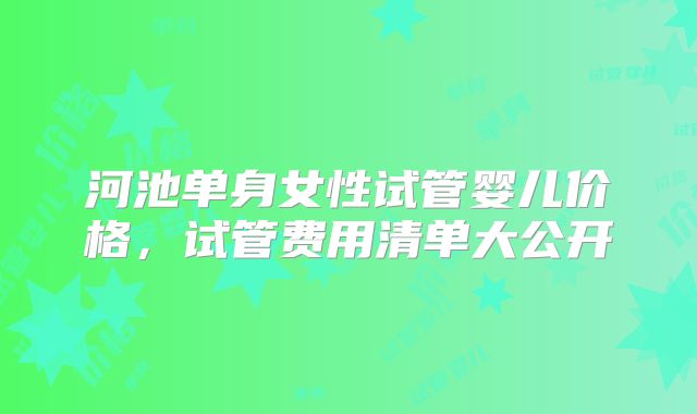 河池单身女性试管婴儿价格,试管费用清单大公开