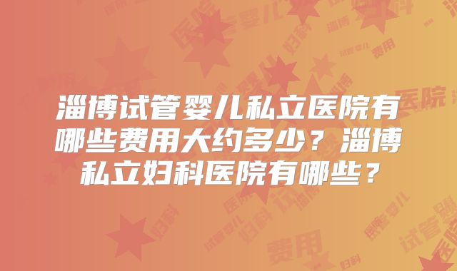 淄博试管婴儿私立医院有哪些费用大约多少？淄博私立妇科医院有哪些？