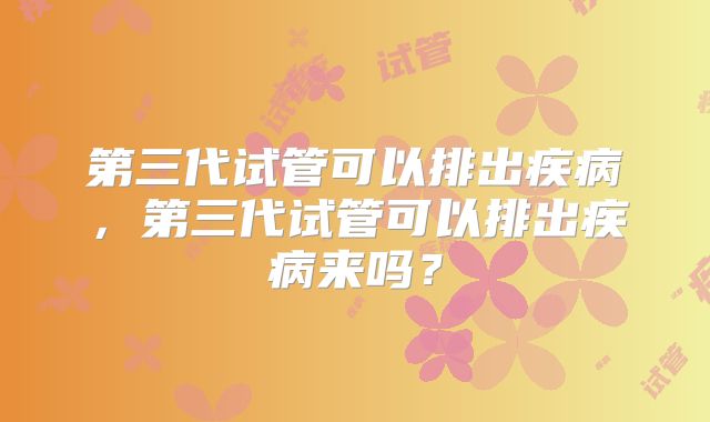 第三代试管可以排出疾病,第三代试管可以排出疾病来吗?