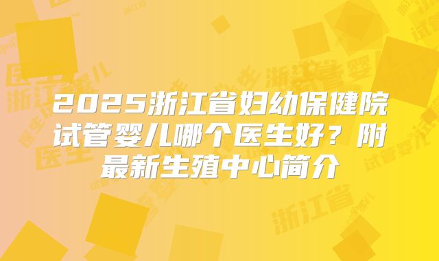 2025浙江省妇幼保健院试管婴儿哪个医生好？附最新生殖中心简介