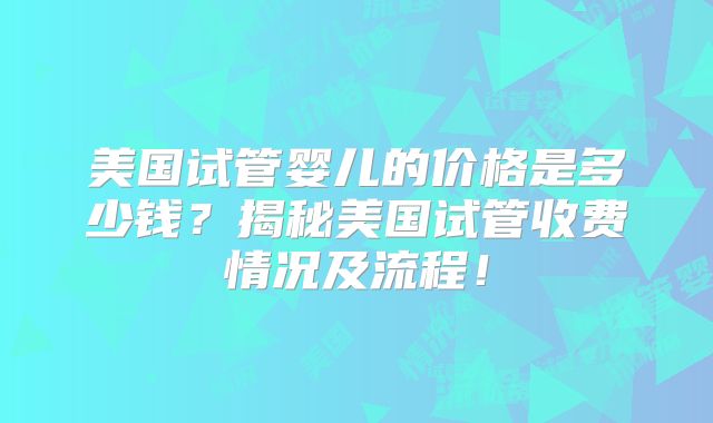 美国试管婴儿的价格是多少钱？揭秘美国试管收费情况及流程！
