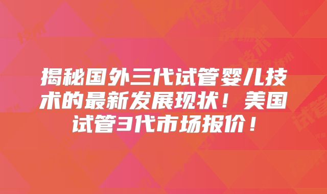 揭秘国外三代试管婴儿技术的最新发展现状！美国试管3代市场报价！