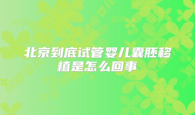 北京到底试管婴儿囊胚移植是怎么回事