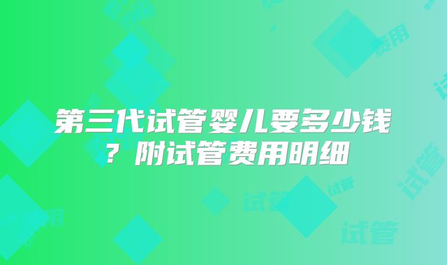 第三代试管婴儿要多少钱？附试管费用明细