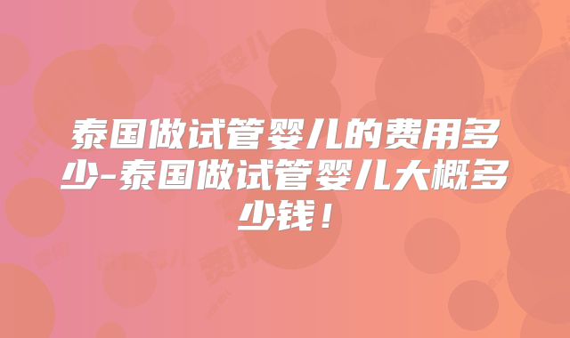 泰国做试管婴儿的费用多少-泰国做试管婴儿大概多少钱！