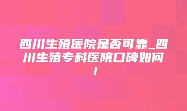 四川生殖医院是否可靠_四川生殖专科医院口碑如何！